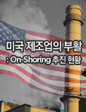 미국 제조업의 부활: On-Shoring 추진 현황