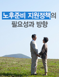 노후준비 지원정책의 필요성과 방향
