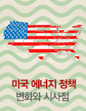미국 에너지 정책 변화와 시사점