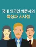 국내 외국인 체류자의 특징과 시사점