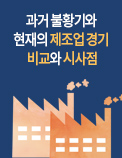 과거 불황기와 현재의 제조업 경기 비교와 시사점